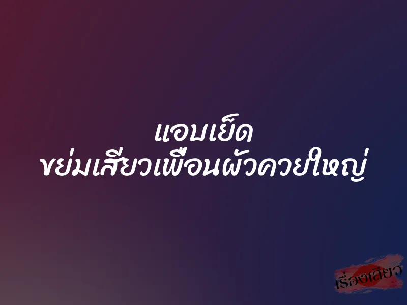แอบเย็ด ขย่มเสียวเพื่อนผัวควยใหญ่