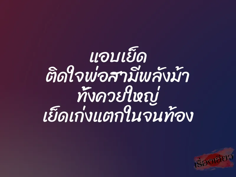 แอบเย็ด ติดใจพ่อสามีพลังม้า ทั้งควยใหญ่ เย็ดเก่งแตกในจนท้อง