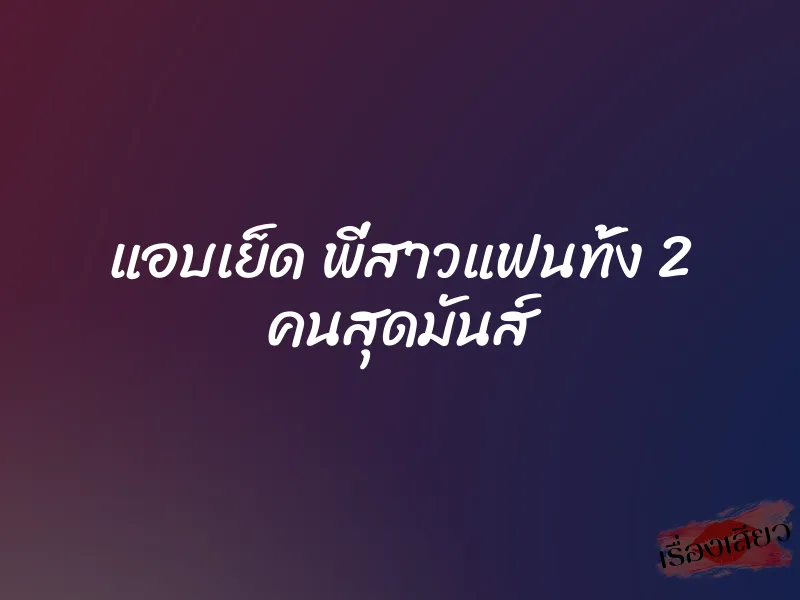แอบเย็ด พี่สาวแฟนทั้ง 2 คนสุดมันส์