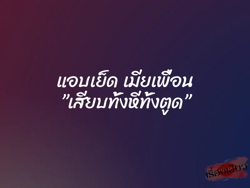 แอบเย็ด เมียเพื่อน ”เสียบทั้งหีทั้งตูด”