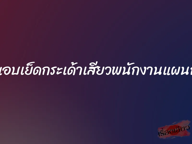 แอบเย็ดกระเด้าเสียวพนักงานแผนก