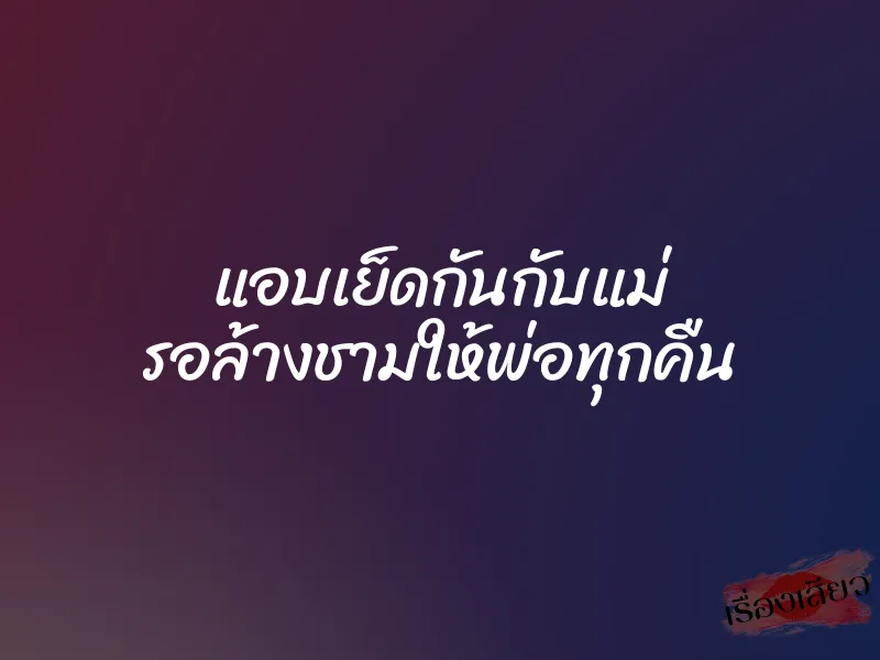 แอบเย็ดกันกับแม่ รอล้างชามให้พ่อทุกคืน