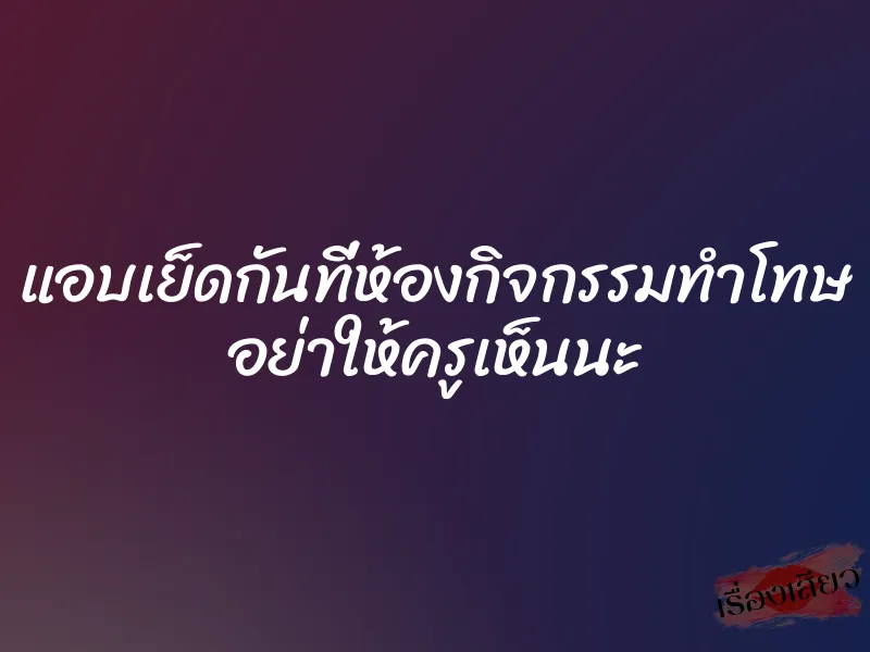 แอบเย็ดกันที่ห้องกิจกรรมทำโทษ อย่าให้ครูเห็นนะ