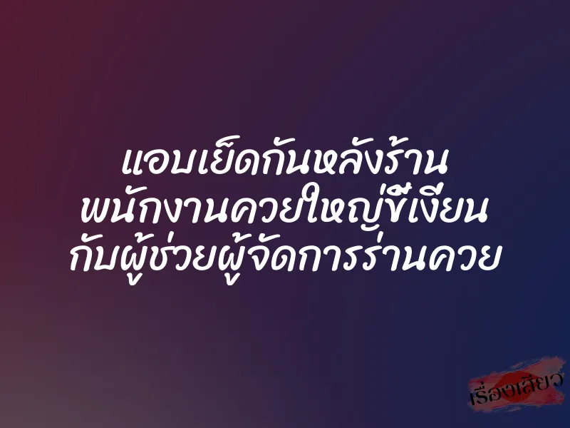 แอบเย็ดกันหลังร้าน พนักงานควยใหญ่ขี้เงี่ยน กับผู้ช่วยผู้จัดการร่านควย
