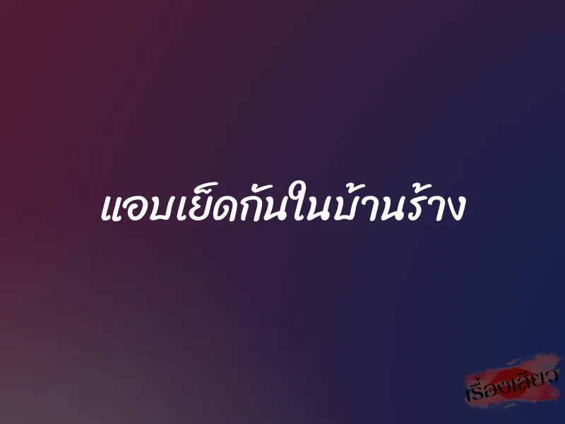 แอบเย็ดกันในบ้านร้าง