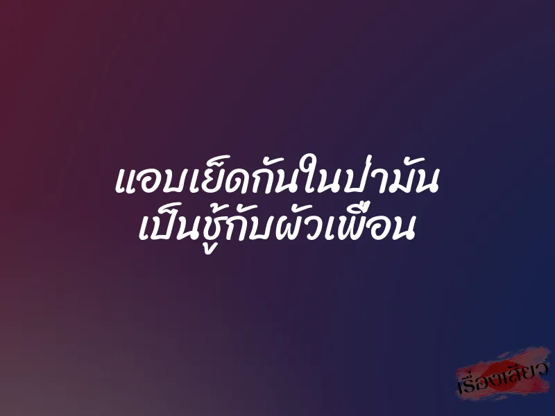 แอบเย็ดกันในป่ามัน เป็นชู้กับผัวเพื่อน