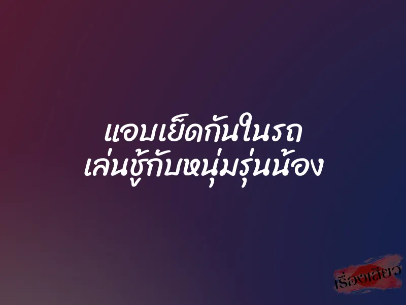 แอบเย็ดกันในรถ เล่นชู้กับหนุ่มรุ่นน้อง