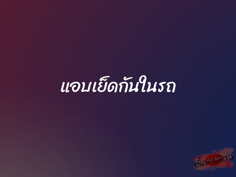 แอบเย็ดกันในรถ