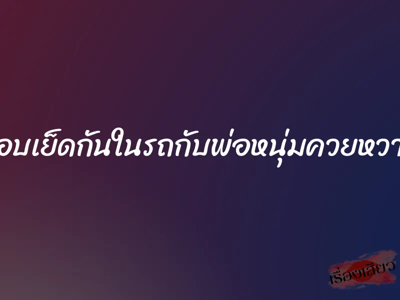 แอบเย็ดกันในรถกับพ่อหนุ่มควยหวาน