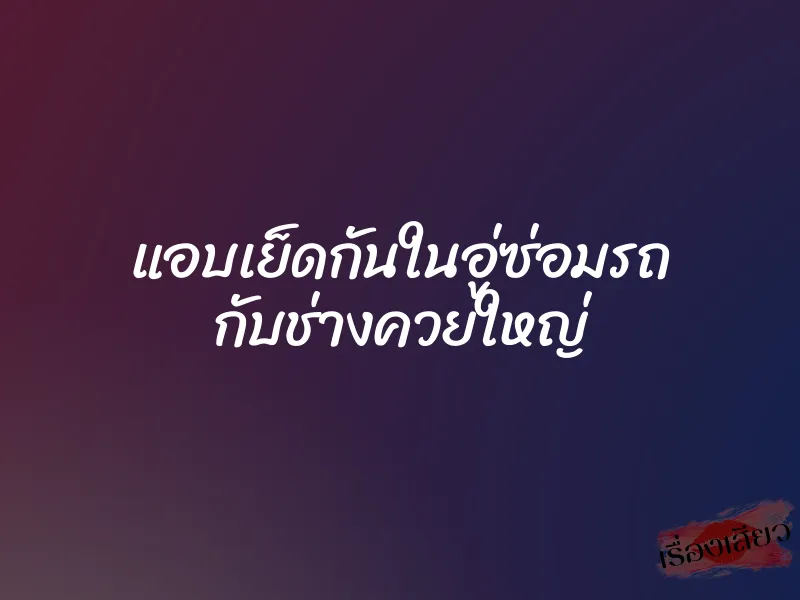 แอบเย็ดกันในอู่ซ่อมรถ กับช่างควยใหญ่