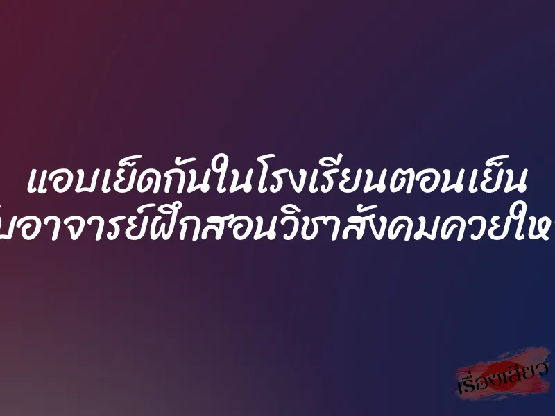 แอบเย็ดกันในโรงเรียนตอนเย็น กับอาจารย์ฝึกสอนวิชาสังคมควยใหญ่