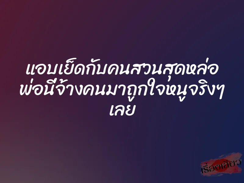 แอบเย็ดกับคนสวนสุดหล่อ พ่อนี่จ้างคนมาถูกใจหนูจริงๆ เลย