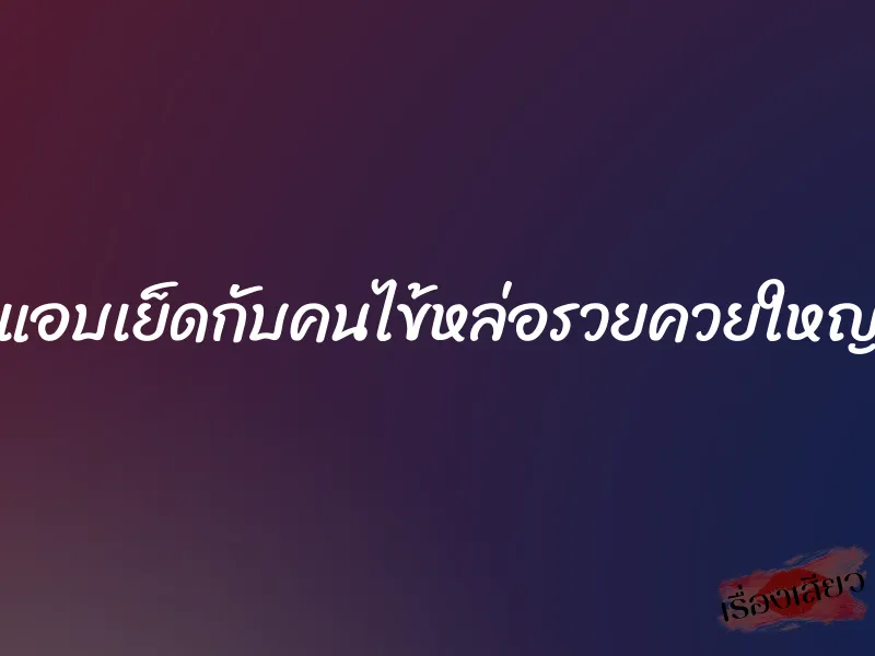 แอบเย็ดกับคนไข้หล่อรวยควยใหญ่