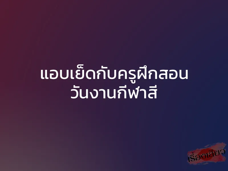 แอบเย็ดกับครูฝึกสอน วันงานกีฬาสี