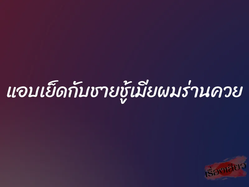 แอบเย็ดกับชายชู้เมียผมร่านควย