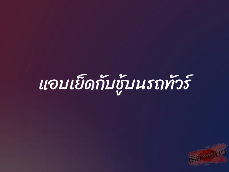 แอบเย็ดกับชู้บนรถทัวร์