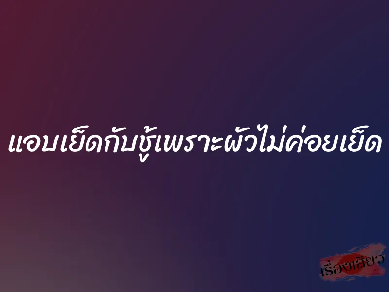 แอบเย็ดกับชู้เพราะผัวไม่ค่อยเย็ด