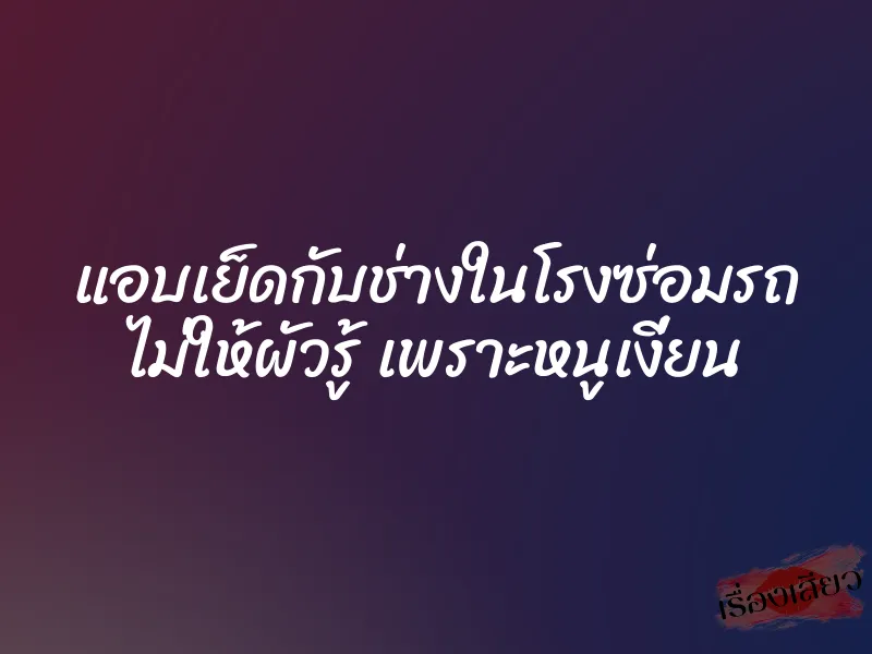 แอบเย็ดกับช่างในโรงซ่อมรถ ไม่ให้ผัวรู้ เพราะหนูเงี่ยน