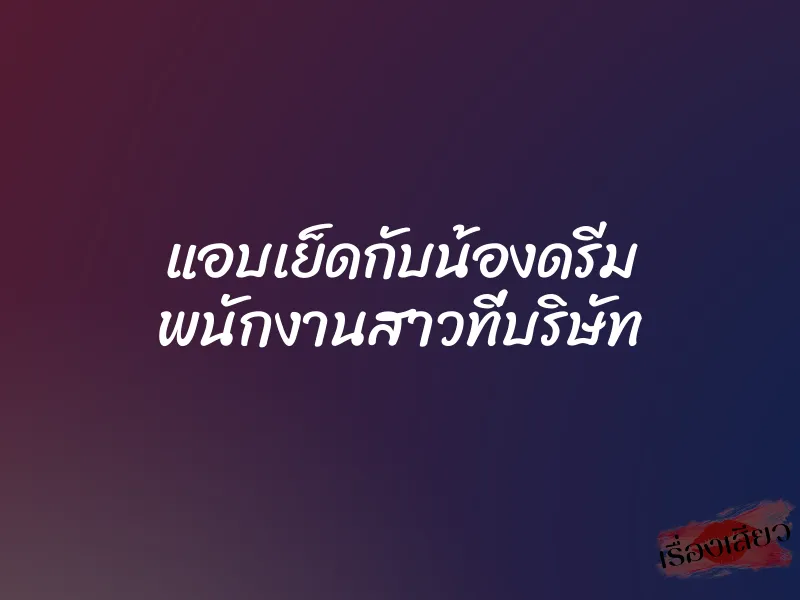 แอบเย็ดกับน้องดรีม พนักงานสาวที่บริษัท