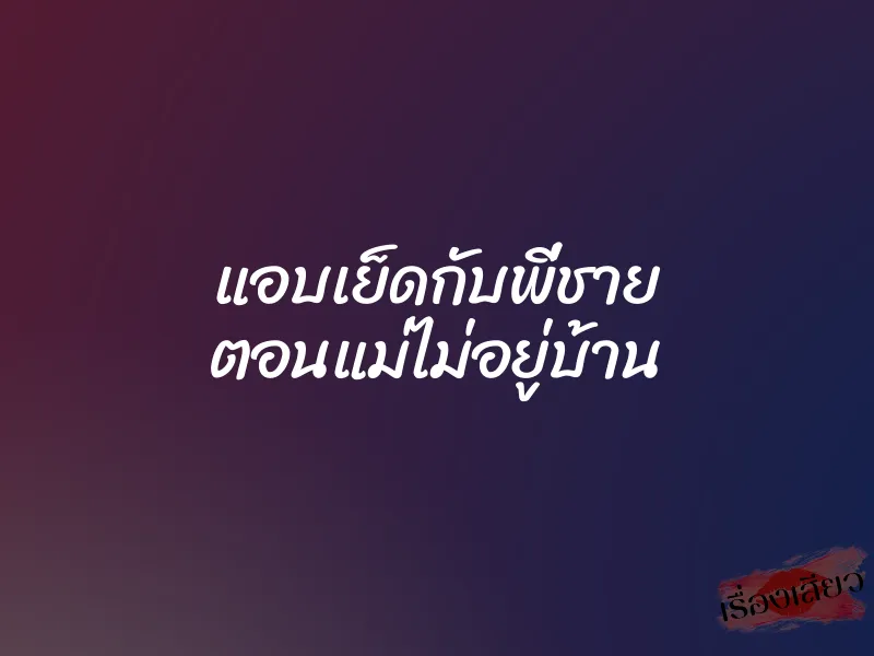 แอบเย็ดกับพี่ชาย ตอนแม่ไม่อยู่บ้าน
