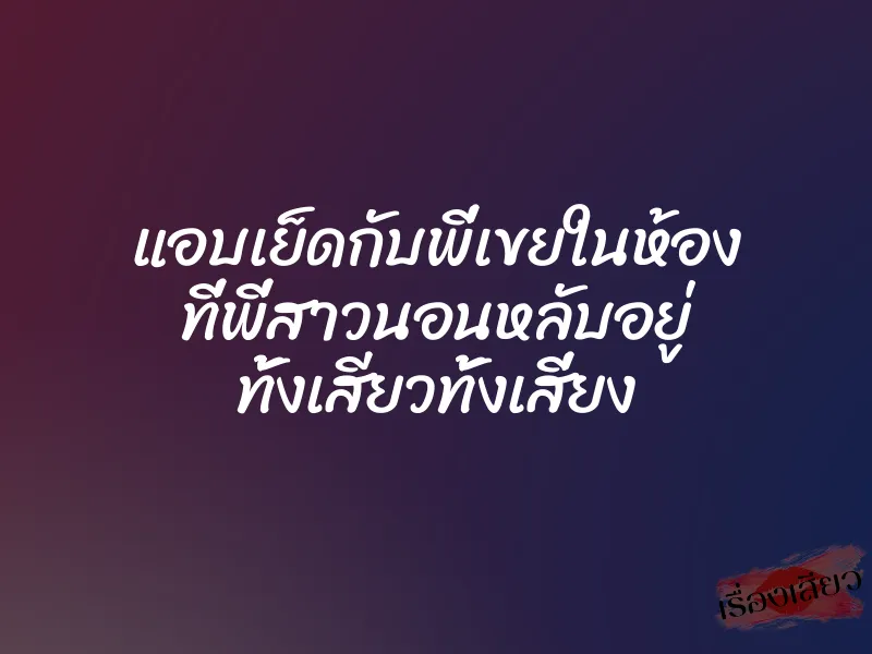 แอบเย็ดกับพี่เขยในห้อง ที่พี่สาวนอนหลับอยู่ ทั้งเสียวทั้งเสี่ยง