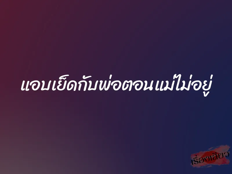 แอบเย็ดกับพ่อตอนแม่ไม่อยู่