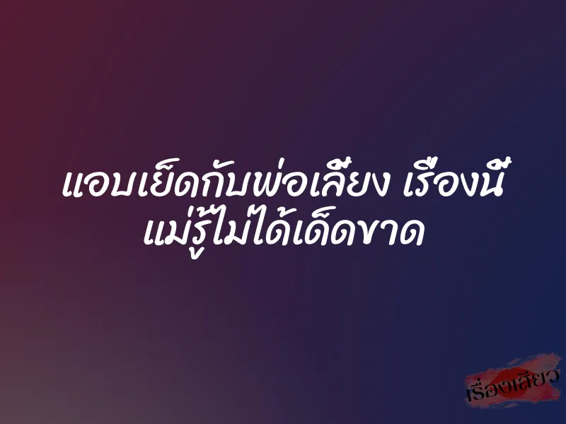 แอบเย็ดกับพ่อเลี้ยง เรื่องนี้ แม่รู้ไม่ได้เด็ดขาด
