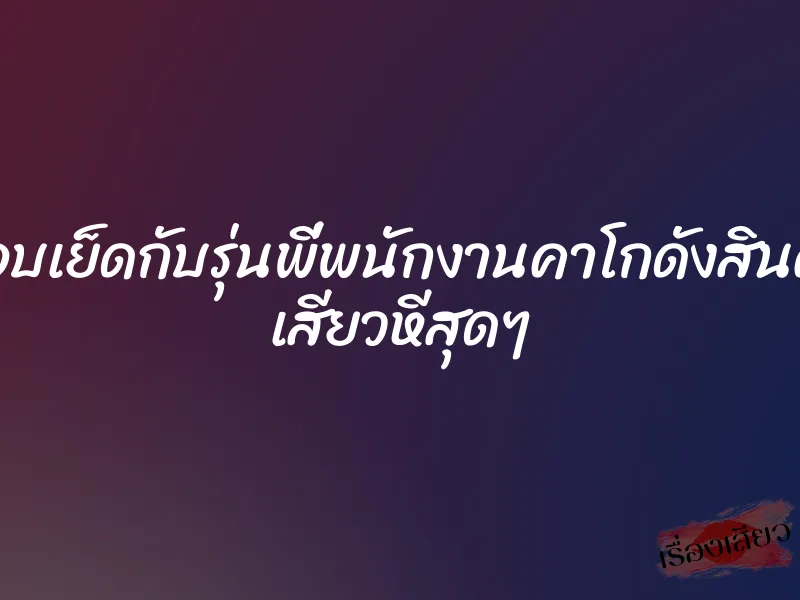 แอบเย็ดกับรุ่นพี่พนักงานคาโกดังสินค้า เสียวหีสุดๆ