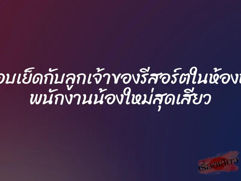 แอบเย็ดกับลูกเจ้าของรีสอร์ตในห้องหรู พนักงานน้องใหม่สุดเสียว