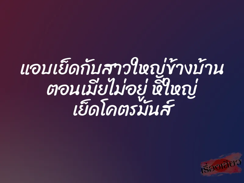 แอบเย็ดกับสาวใหญ่ข้างบ้าน ตอนเมียไม่อยู่ หีใหญ่ เย็ดโคตรมันส์