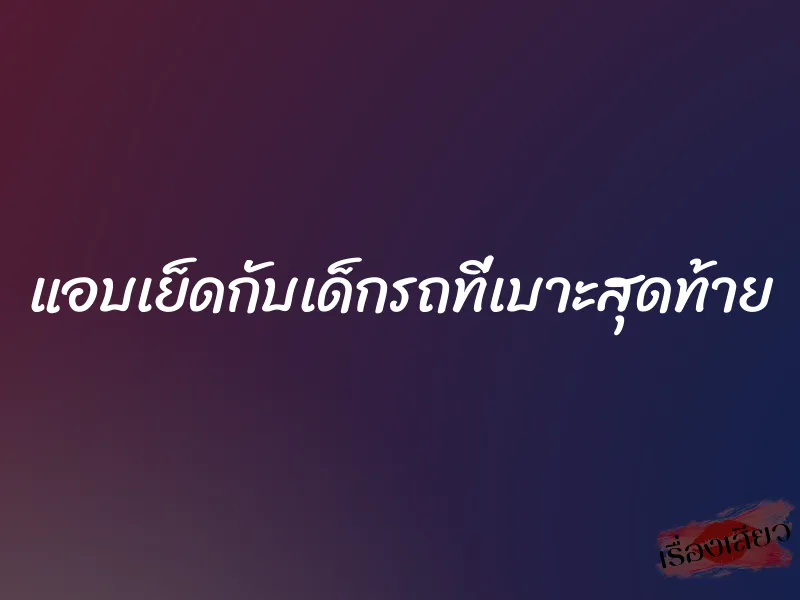 แอบเย็ดกับเด็กรถที่เบาะสุดท้าย