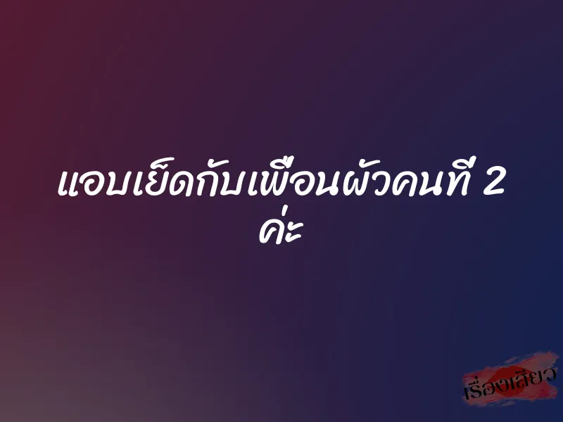 แอบเย็ดกับเพื่อนผัวคนที่ 2 ค่ะ