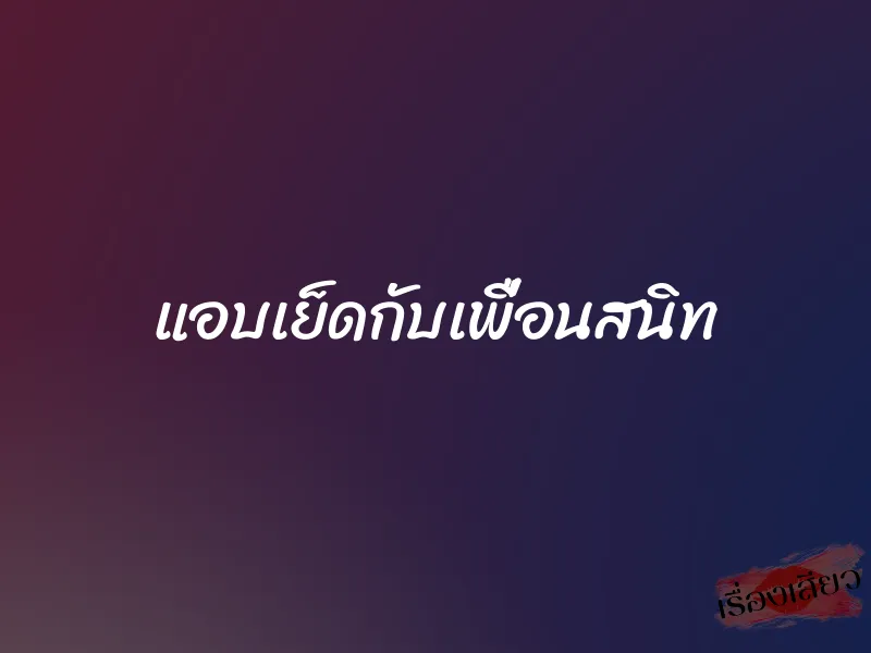 แอบเย็ดกับเพื่อนสนิท