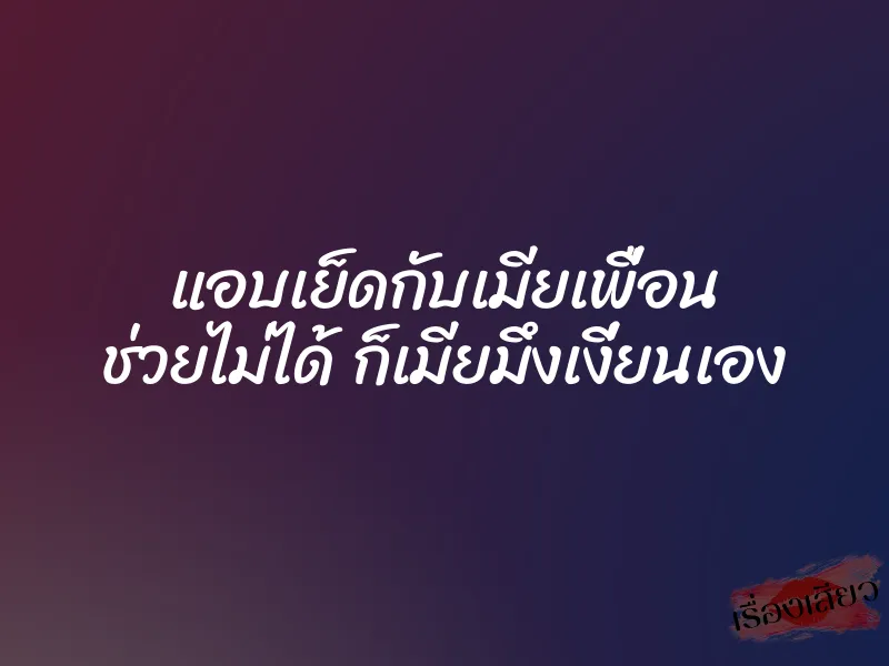 แอบเย็ดกับเมียเพื่อน ช่วยไม่ได้ ก็เมียมึงเงี่ยนเอง