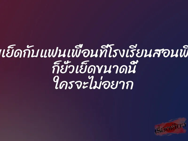 แอบเย็ดกับแฟนเพื่อนที่โรงเรียนสอนพิเศษ ก็ยั่วเย็ดขนาดนี้ ใครจะไม่อยาก
