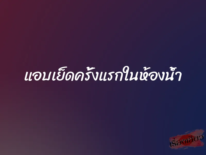 แอบเย็ดครั้งแรกในห้องน้ำ