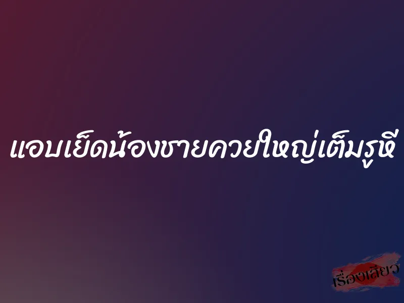 แอบเย็ดน้องชายควยใหญ่เต็มรูหี