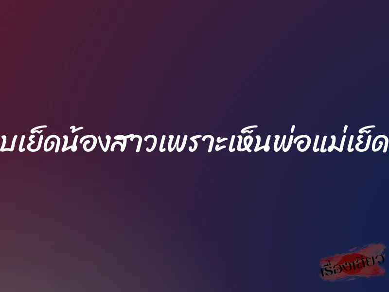 แอบเย็ดน้องสาวเพราะเห็นพ่อแม่เย็ดกัน