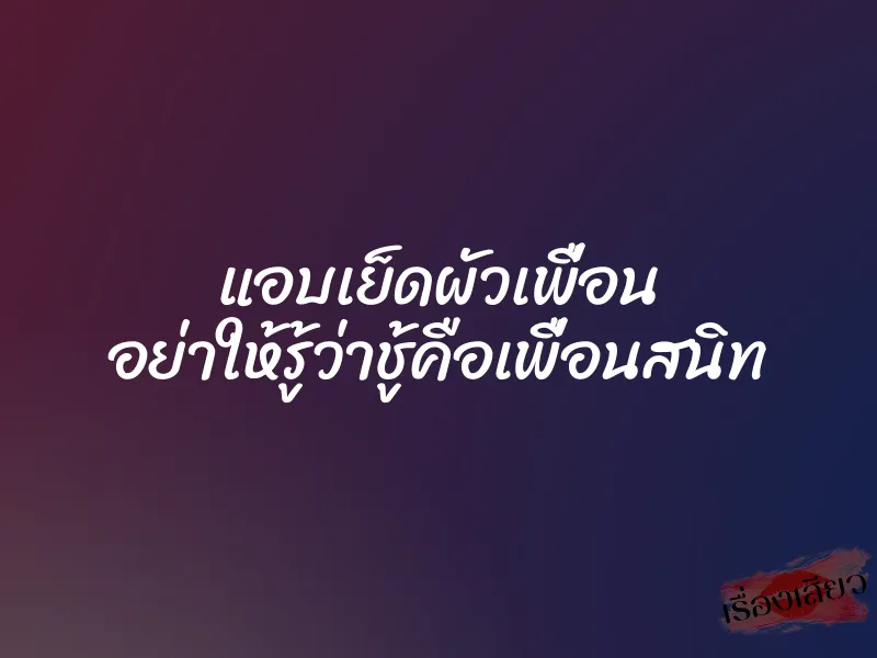 แอบเย็ดผัวเพื่อน อย่าให้รู้ว่าชู้คือเพื่อนสนิท
