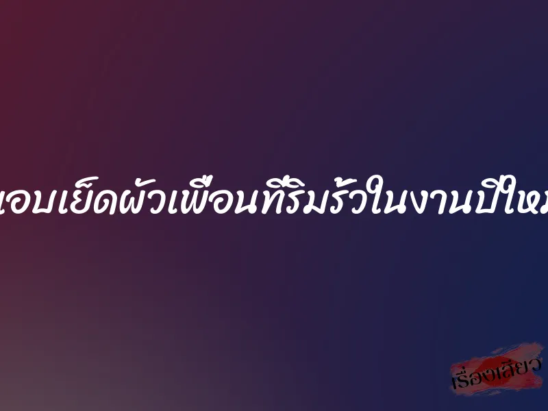 แอบเย็ดผัวเพื่อนที่ริมรั้วในงานปีใหม่