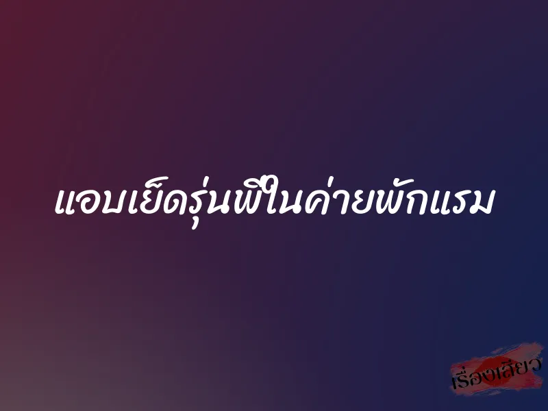แอบเย็ดรุ่นพี่ในค่ายพักแรม