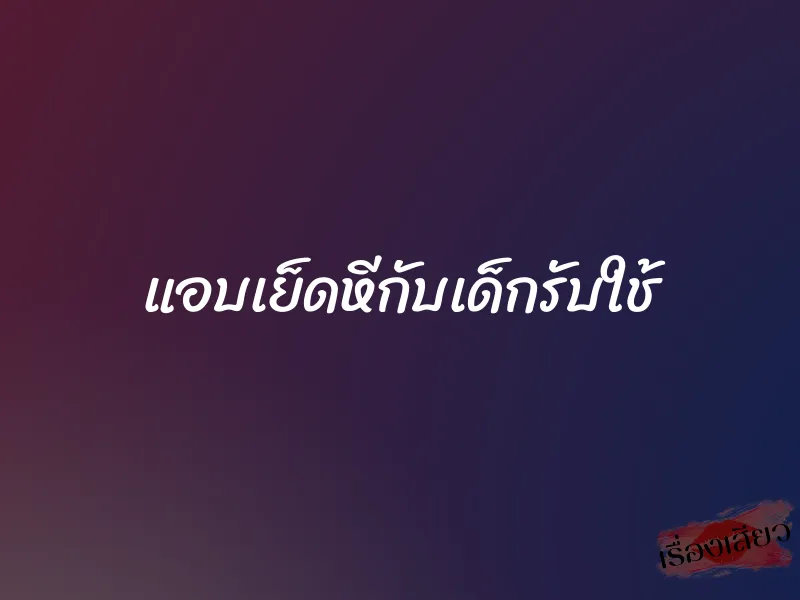 แอบเย็ดหีกับเด็กรับใช้