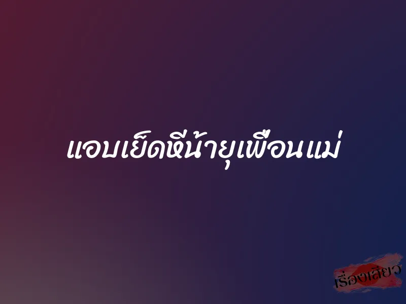 แอบเย็ดหีน้ายุเพื่อนแม่