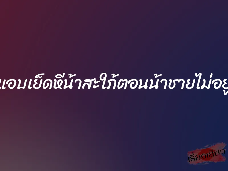 แอบเย็ดหีน้าสะใภ้ตอนน้าชายไม่อยู่
