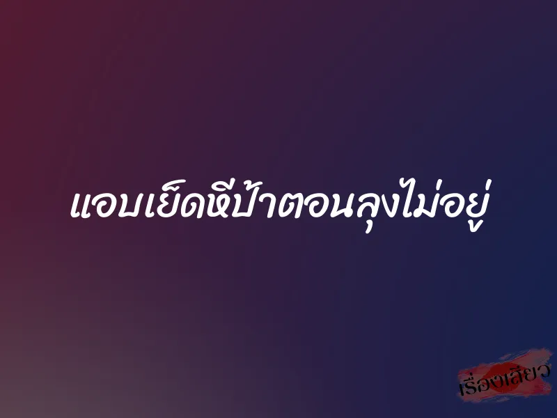 แอบเย็ดหีป้าตอนลุงไม่อยู่