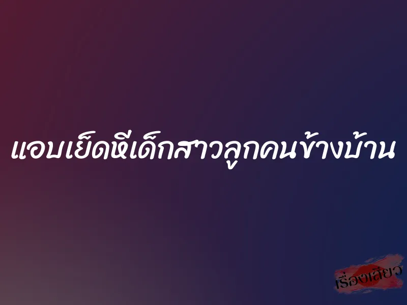 แอบเย็ดหีเด็กสาวลูกคนข้างบ้าน