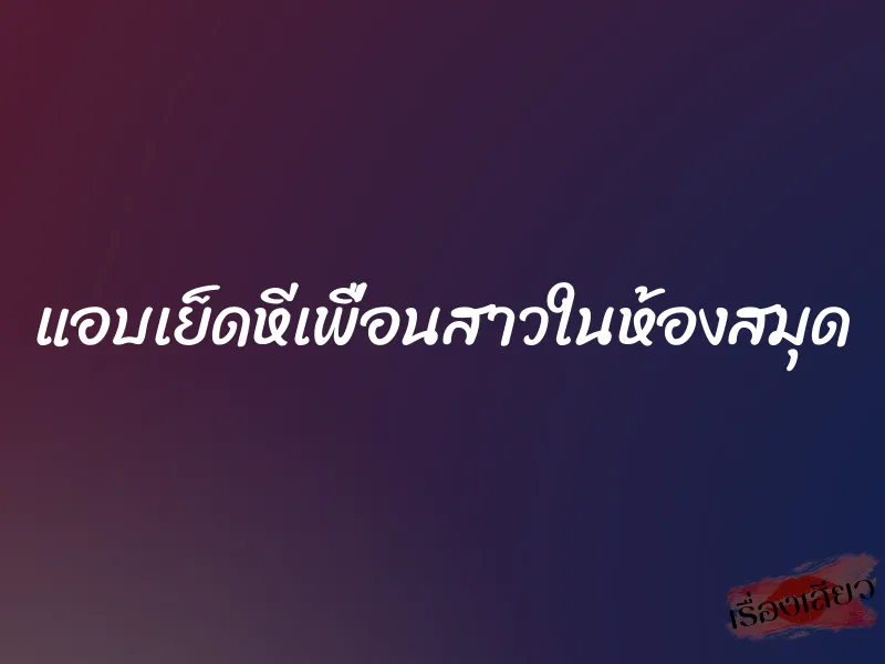 แอบเย็ดหีเพื่อนสาวในห้องสมุด