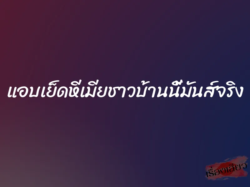 แอบเย็ดหีเมียชาวบ้านนี้มันส์จริง