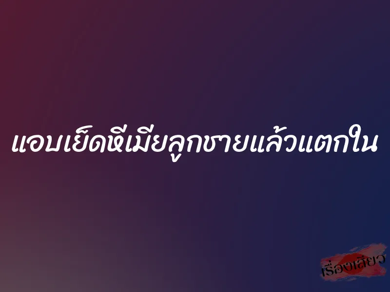 แอบเย็ดหีเมียลูกชายแล้วแตกใน