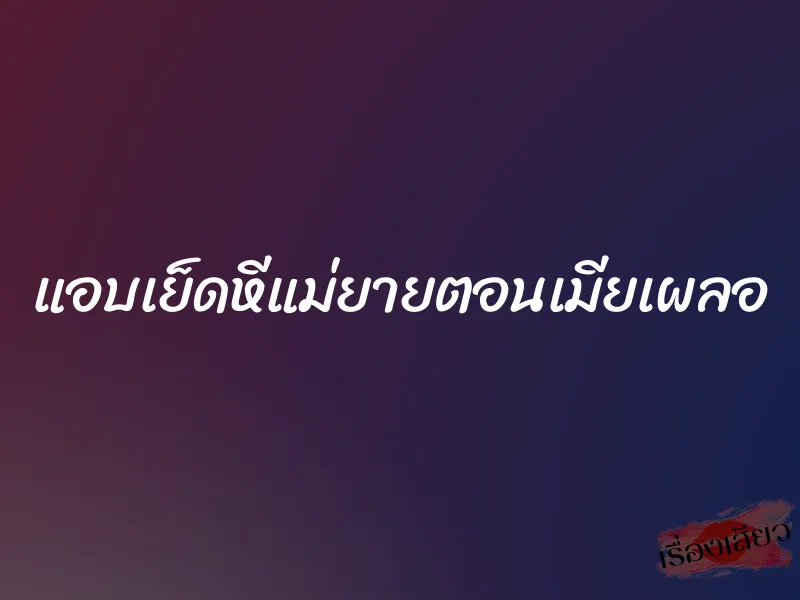 แอบเย็ดหีแม่ยายตอนเมียเผลอ